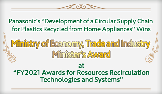 Panasonic’s “Development of a Circular Supply Chain for Plastics Recycled from Home Appliances” Wins Ministry of Economy, Trade and Industry Minister’s Award at “FY2021 Awards for Resources Recirculation Technologies and Systems”