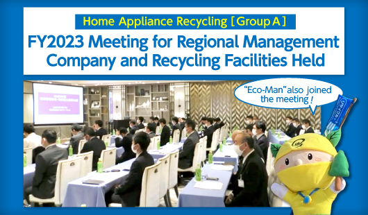 Home Appliance Recycling [Group A]
FY2023 Meeting for Regional Management Company and Recycling Facilities Held