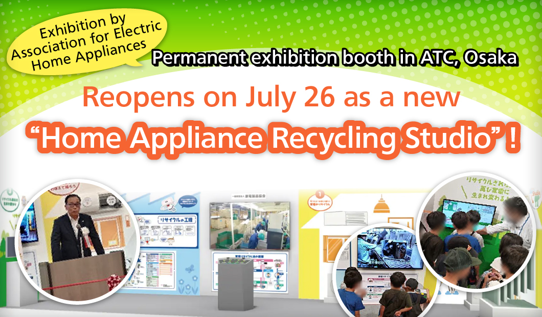 Association for Electric Home Appliances re-designs and opens on July 26 its permanent exhibition booth in ATC, Osaka, into a new “Home Appliance Recycling Studio”!