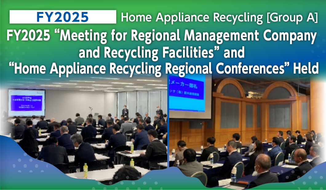 Home Appliance Recycling [Group A]
FY2025 “Meeting for Regional Management Company and Recycling Facilities” and “Home Appliance Recycling Regional Conferences” Held