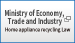 Ministry of Economy, Trade and Industry
Home appliance recycling Law
