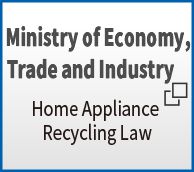 Ministry of Economy, Trade and Industry
Home appliance recycling Law